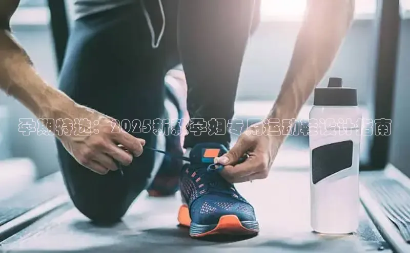 孕期特选：2025新款孕妇专用运动鞋设计指南
