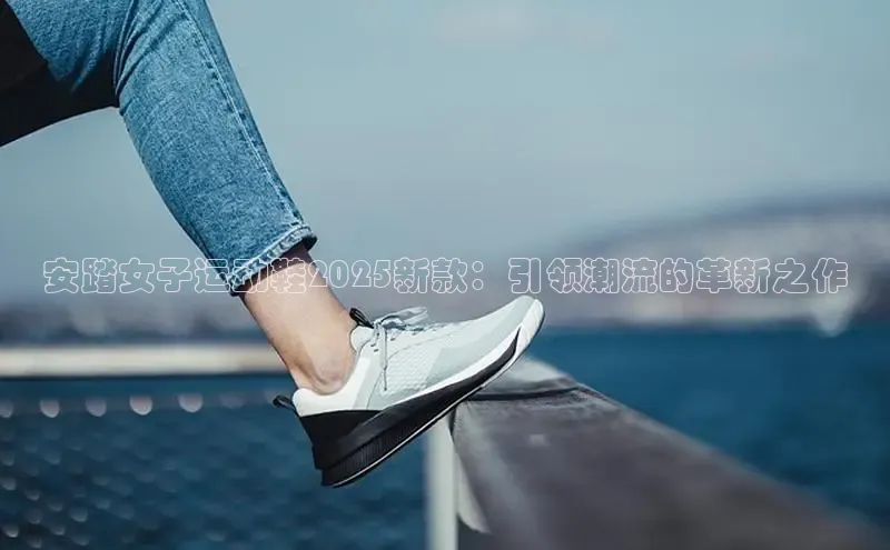 安踏女子运动鞋2025新款：引领潮流的革新之作