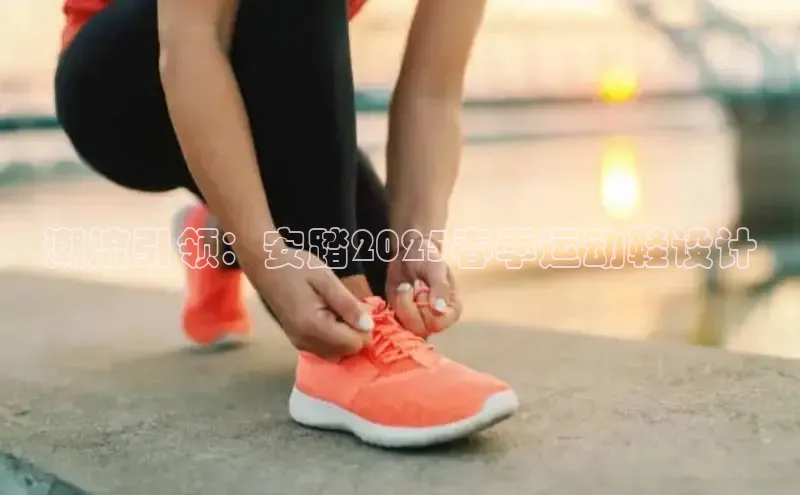 潮流引领：安踏2025春季运动鞋设计