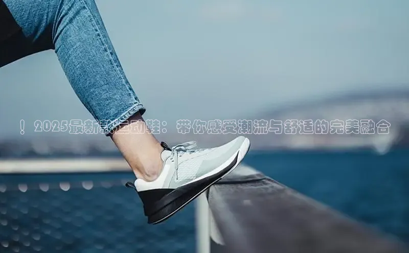 ！2025最新款运动鞋：带你感受潮流与舒适的完美融合